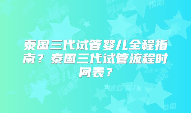泰国三代试管婴儿全程指南？泰国三代试管流程时间表？