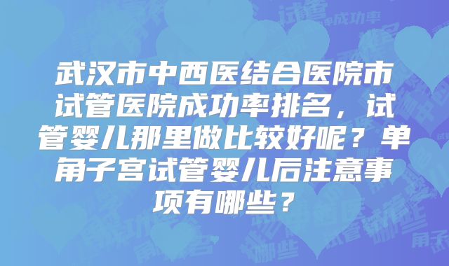 武汉市中西医结合医院市试管医院成功率排名,试管婴儿那里做比较好呢?单角子宫试管婴儿后注意事项有哪些?