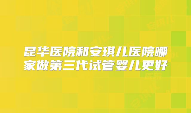 昆华医院和安琪儿医院哪家做第三代试管婴儿更好