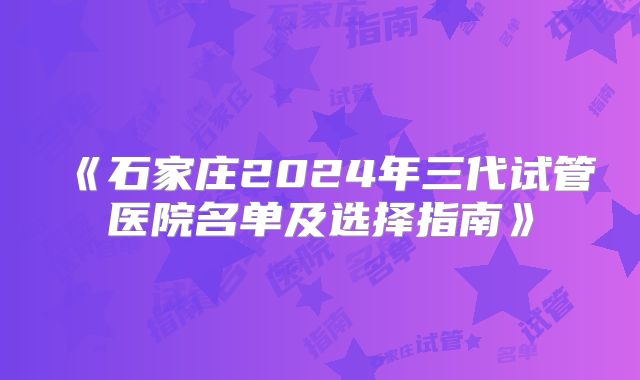 《石家庄2024年三代试管医院名单及选择指南》