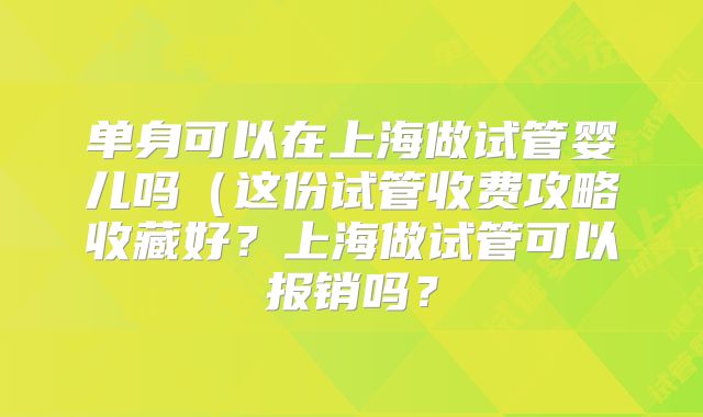 单身可以在上海做试管婴儿吗(这份试管收费攻略收藏好?上海做试管可以报销吗?