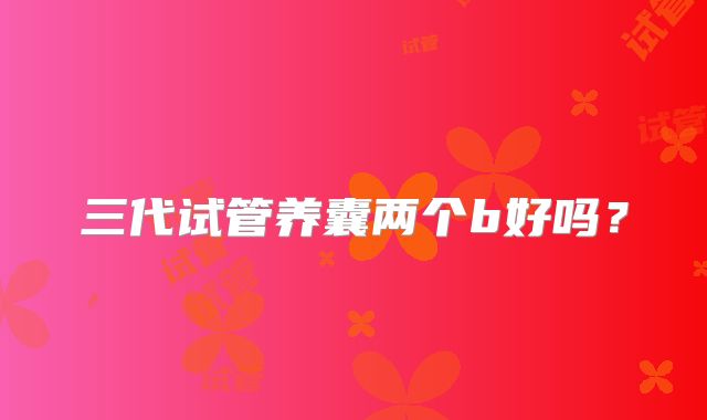 三代试管养囊两个b好吗？