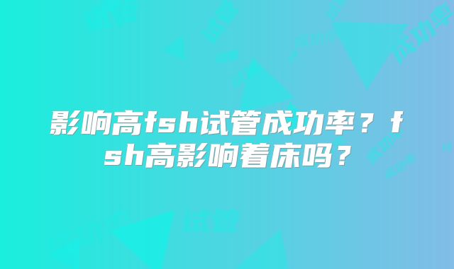影响高fsh试管成功率?fsh高影响着床吗?