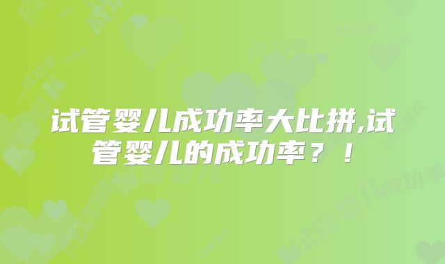 试管婴儿成功率大比拼,试管婴儿的成功率？！