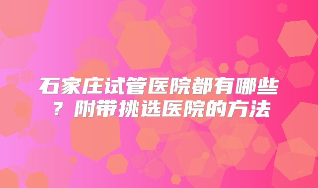 石家庄试管医院都有哪些？附带挑选医院的方法