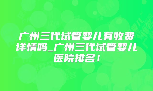 广州三代试管婴儿有收费详情吗_广州三代试管婴儿医院排名！