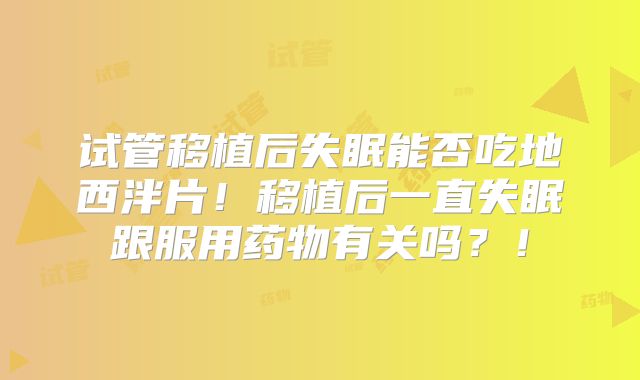 试管移植后失眠能否吃地西泮片！移植后一直失眠跟服用药物有关吗？！