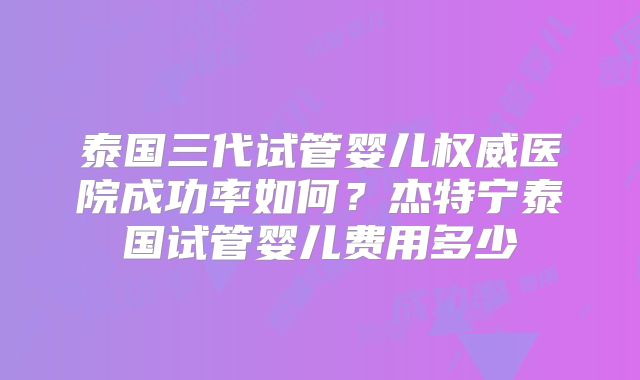 泰国三代试管婴儿权威医院成功率如何？杰特宁泰国试管婴儿费用多少