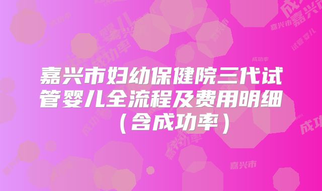 嘉兴市妇幼保健院三代试管婴儿全流程及费用明细（含成功率）
