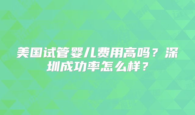美国试管婴儿费用高吗？深圳成功率怎么样？