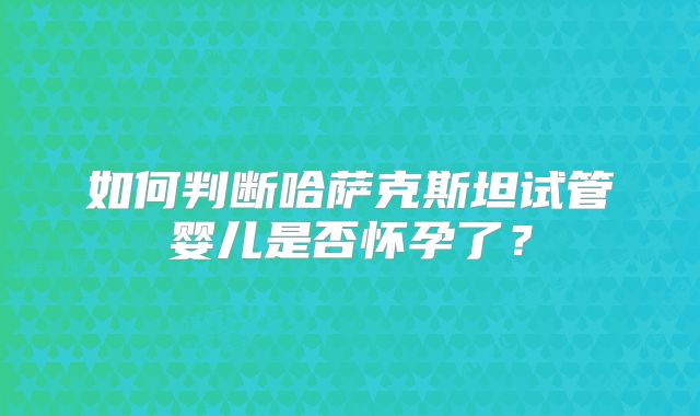 如何判断哈萨克斯坦试管婴儿是否怀孕了？