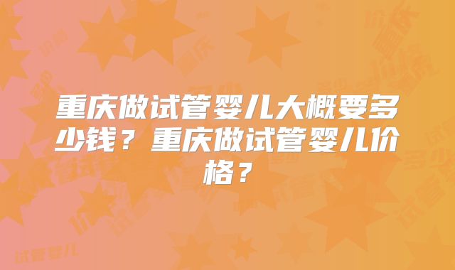 重庆做试管婴儿大概要多少钱？重庆做试管婴儿价格？