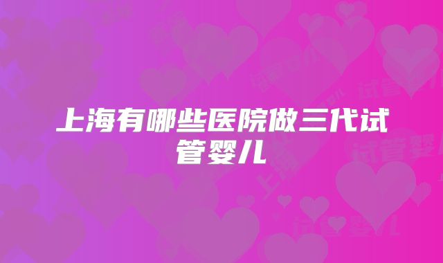 上海有哪些医院做三代试管婴儿