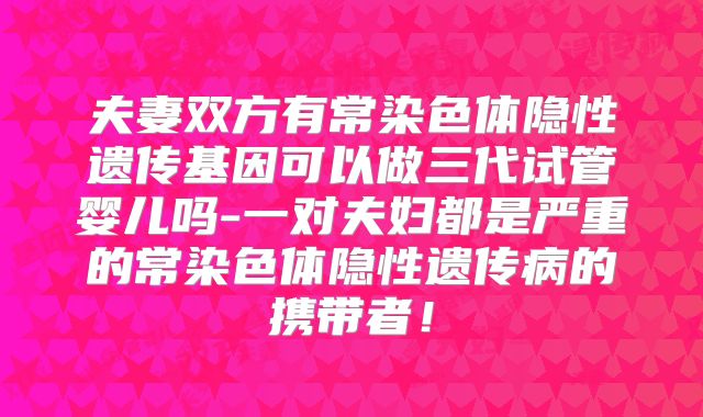 夫妻双方有常染色体隐性遗传基因可以做三代试管婴儿吗-一对夫妇都是严重的常染色体隐性遗传病的携带者！