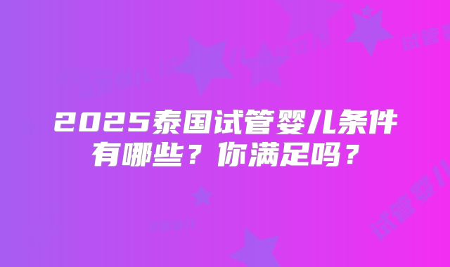 2025泰国试管婴儿条件有哪些?你满足吗?