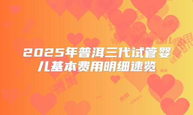 2025年普洱三代试管婴儿基本费用明细速览