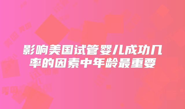 影响美国试管婴儿成功几率的因素中年龄最重要