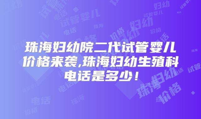 珠海妇幼院二代试管婴儿价格来袭,珠海妇幼生殖科电话是多少！