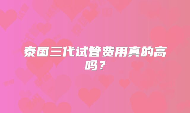泰国三代试管费用真的高吗？
