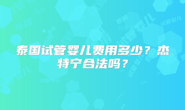 泰国试管婴儿费用多少?杰特宁合法吗?