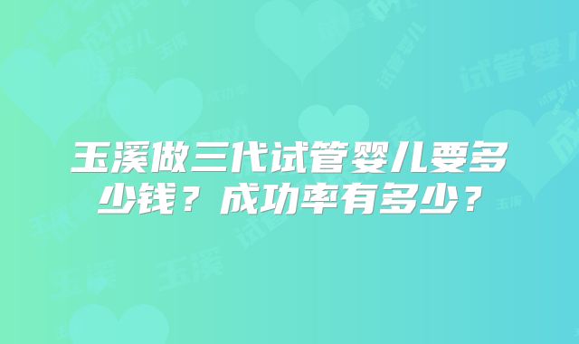 玉溪做三代试管婴儿要多少钱？成功率有多少？