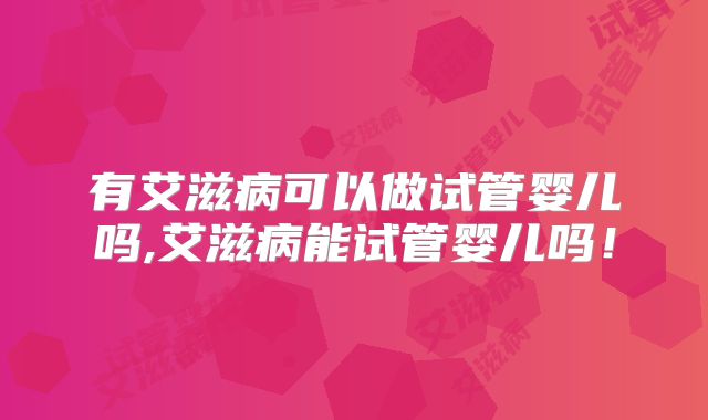 有艾滋病可以做试管婴儿吗,艾滋病能试管婴儿吗！