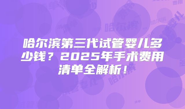 哈尔滨第三代试管婴儿多少钱？2025年手术费用清单全解析！