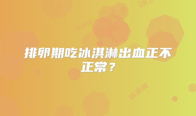 排卵期吃冰淇淋出血正不正常？