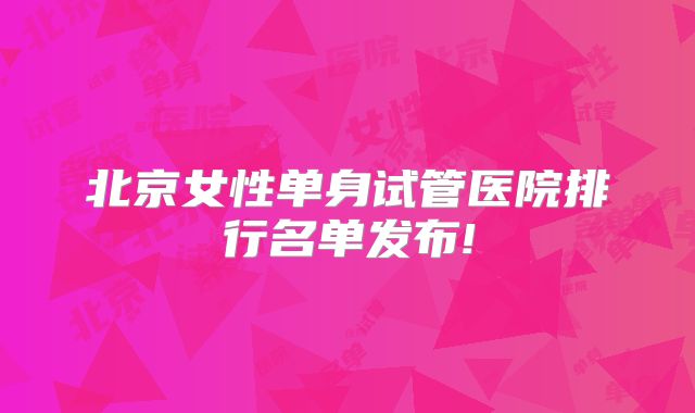 北京女性单身试管医院排行名单发布!