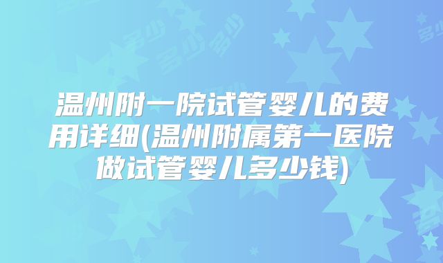 温州附一院试管婴儿的费用详细(温州附属第一医院做试管婴儿多少钱)