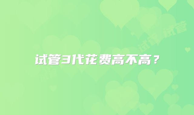 试管3代花费高不高？