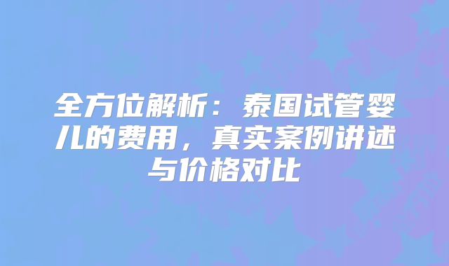 全方位解析:泰国试管婴儿的费用,真实案例讲述与价格对比