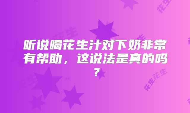 听说喝花生汁对下奶非常有帮助，这说法是真的吗？