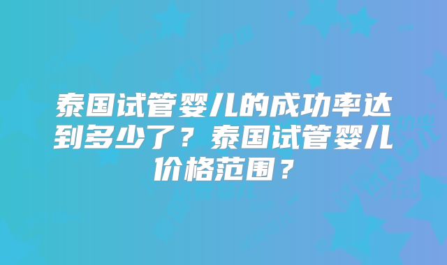 泰国试管婴儿的成功率达到多少了？泰国试管婴儿价格范围？