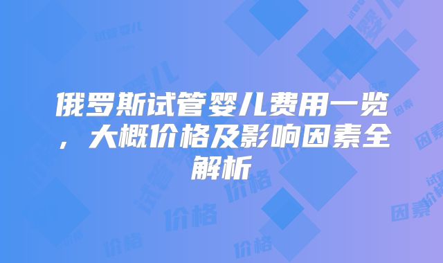俄罗斯试管婴儿费用一览，大概价格及影响因素全解析