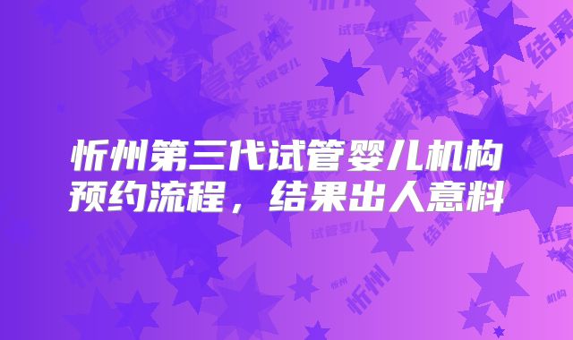 忻州第三代试管婴儿机构预约流程，结果出人意料