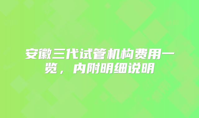 安徽三代试管机构费用一览，内附明细说明