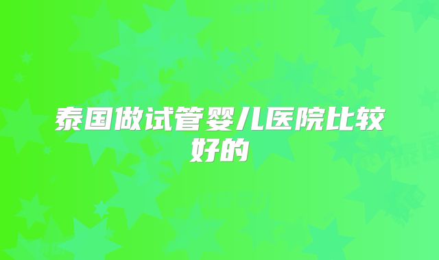泰国做试管婴儿医院比较好的