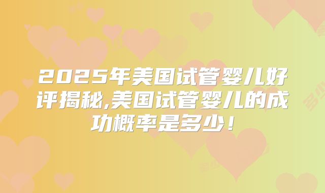 2025年美国试管婴儿好评揭秘,美国试管婴儿的成功概率是多少！
