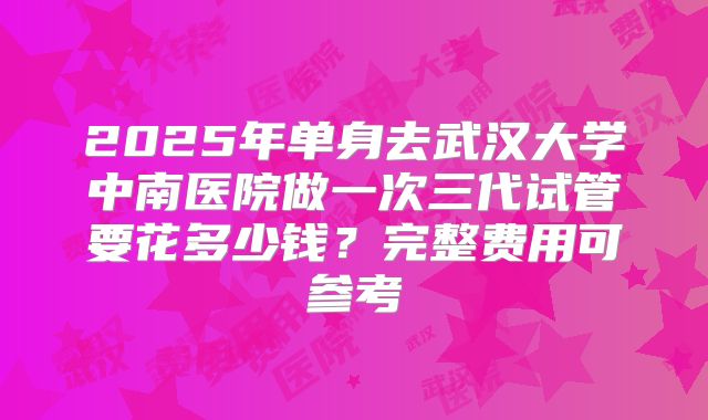 2025年单身去武汉大学中南医院做一次三代试管要花多少钱？完整费用可参考