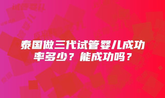 泰国做三代试管婴儿成功率多少？能成功吗？