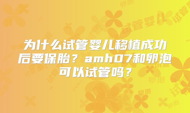 为什么试管婴儿移植成功后要保胎?amh07和卵泡可以试管吗?