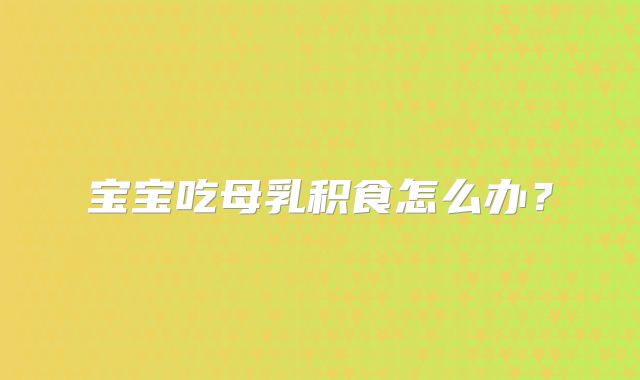 宝宝吃母乳积食怎么办？