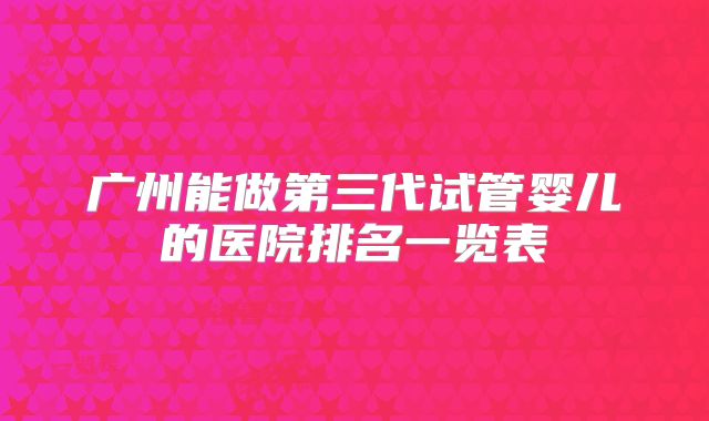 广州能做第三代试管婴儿的医院排名一览表