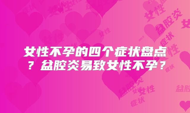 女性不孕的四个症状盘点？盆腔炎易致女性不孕？