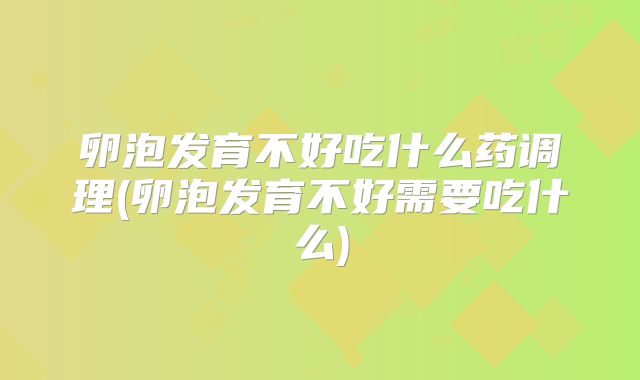 卵泡发育不好吃什么药调理(卵泡发育不好需要吃什么)