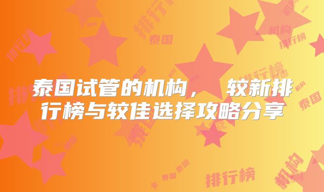 泰国试管的机构， 较新排行榜与较佳选择攻略分享