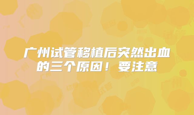 广州试管移植后突然出血的三个原因！要注意