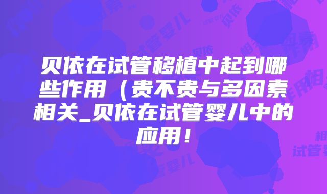 贝依在试管移植中起到哪些作用（贵不贵与多因素相关_贝依在试管婴儿中的应用！