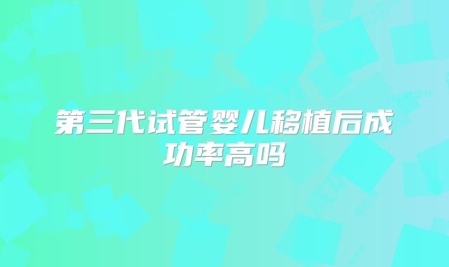 第三代试管婴儿移植后成功率高吗